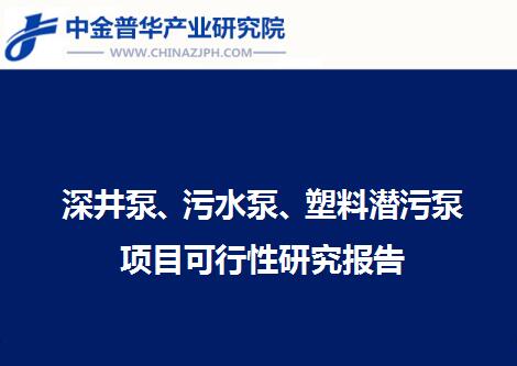 深井泵、污水泵、塑料潛污泵項目可行性研究報告
